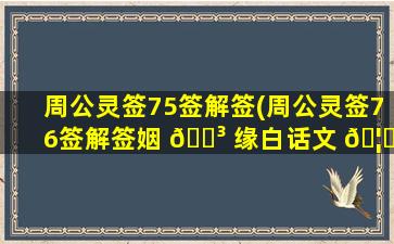 周公灵签75签解签(周公灵签76签解签姻 🌳 缘白话文 🦊 )
